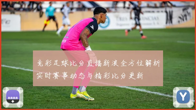 竞彩足球比分直播新浪全方位解析实时赛事动态与精彩比分更新