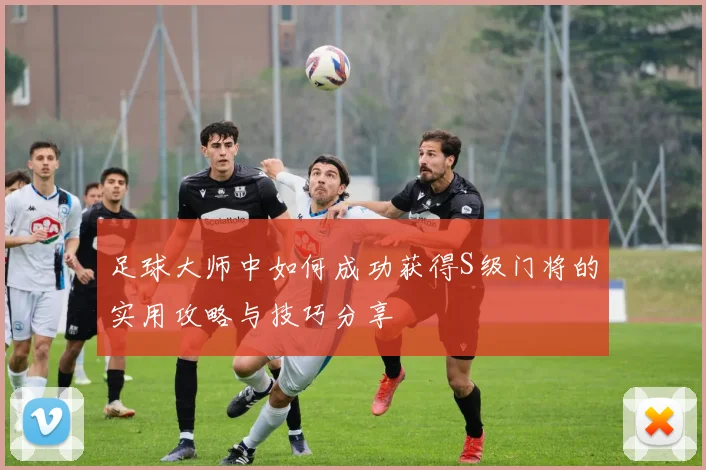 足球大师中如何成功获得S级门将的实用攻略与技巧分享