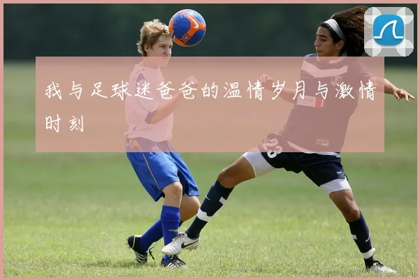 我与足球迷爸爸的温情岁月与激情时刻