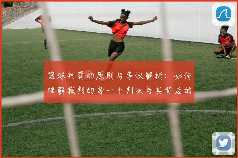 篮球判罚的原则与争议解析：如何理解裁判的每一个判决与其背后的规则逻辑