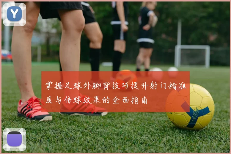 掌握足球外脚背技巧提升射门精准度与传球效果的全面指南