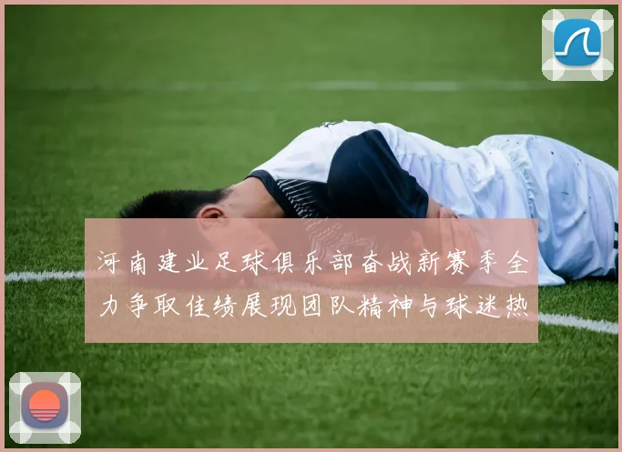 河南建业足球俱乐部奋战新赛季全力争取佳绩展现团队精神与球迷热情