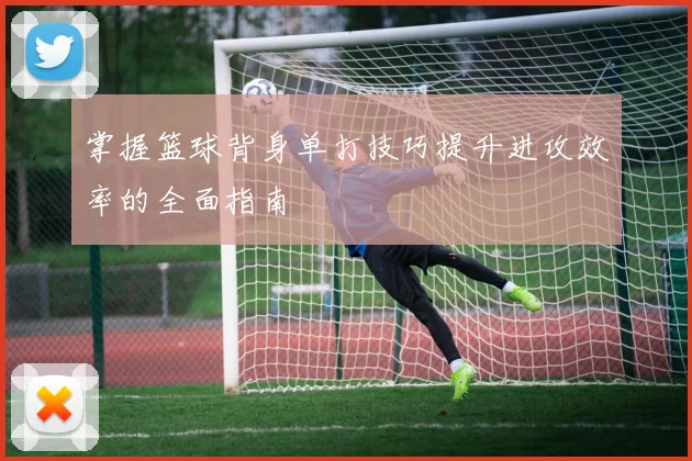 掌握篮球背身单打技巧提升进攻效率的全面指南