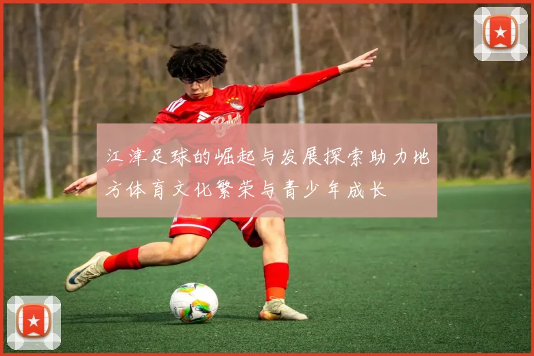 江津足球的崛起与发展探索助力地方体育文化繁荣与青少年成长