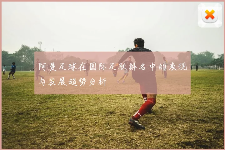 阿曼足球在国际足联排名中的表现与发展趋势分析