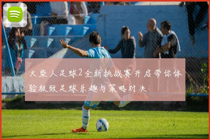火柴人足球2全新挑战赛开启带你体验极致足球乐趣与策略对决