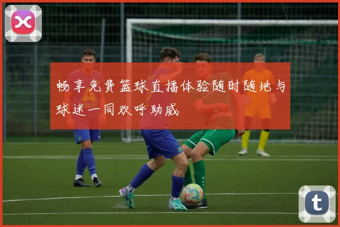 畅享免费篮球直播体验随时随地与球迷一同欢呼助威
