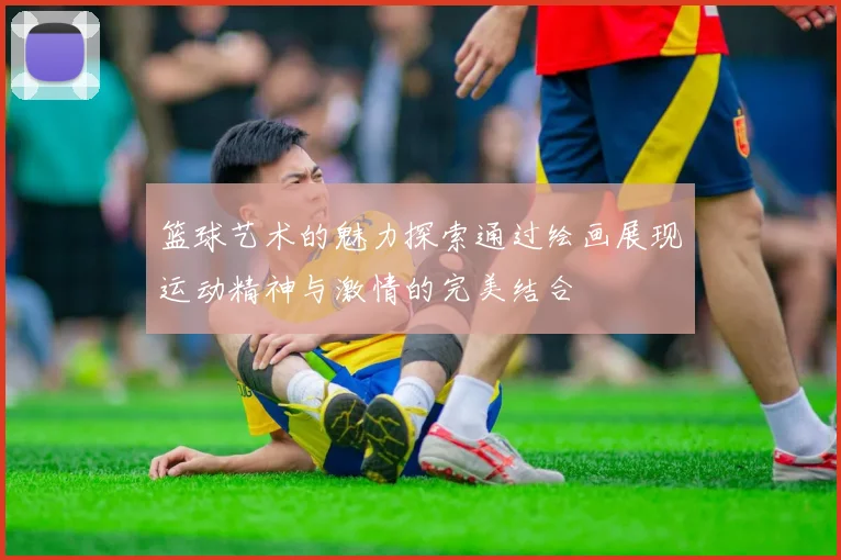 篮球艺术的魅力探索通过绘画展现运动精神与激情的完美结合