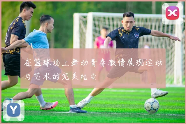 在篮球场上舞动青春激情展现运动与艺术的完美结合